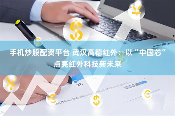 手机炒股配资平台 武汉高德红外：以“中国芯”点亮红外科技新未来