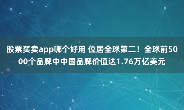 股票买卖app哪个好用 位居全球第二！全球前5000个品牌中中国品牌价值达1.76万亿美元