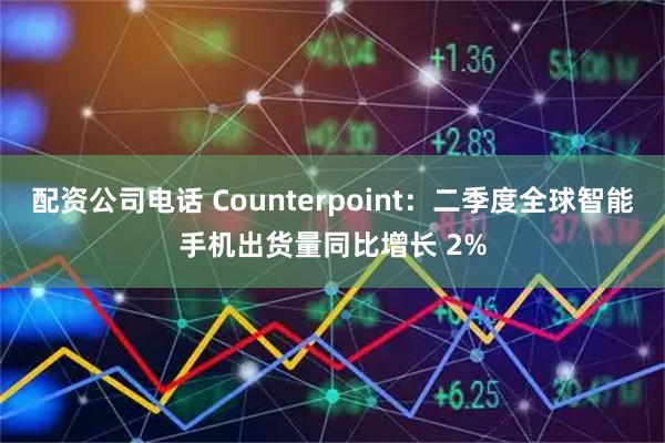 配资公司电话 Counterpoint：二季度全球智能手机出货量同比增长 2%