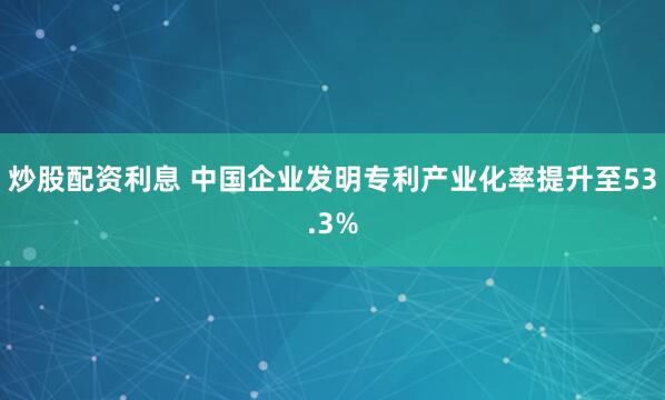 炒股配资利息 中国企业发明专利产业化率提升至53.3%