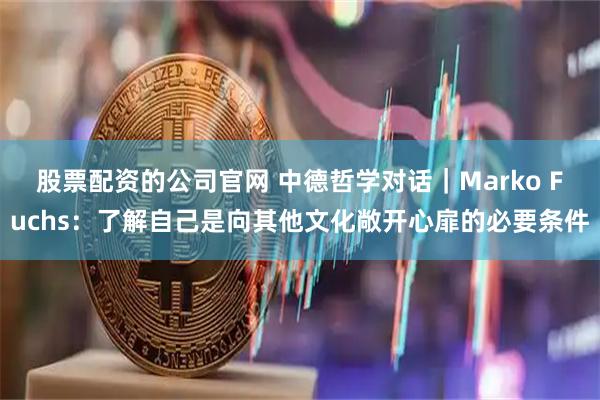 股票配资的公司官网 中德哲学对话｜Marko Fuchs：了解自己是向其他文化敞开心扉的必要条件