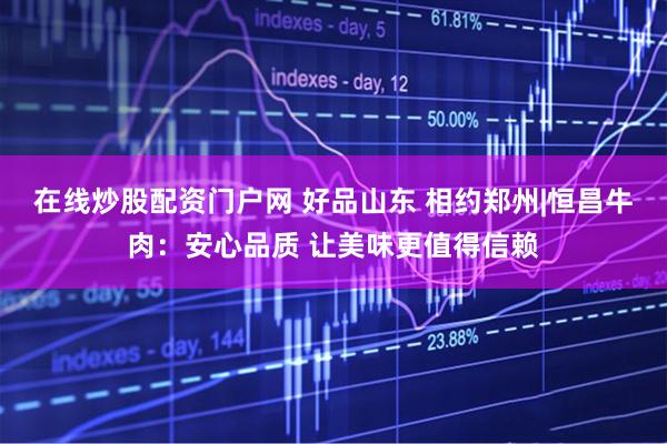 在线炒股配资门户网 好品山东 相约郑州|恒昌牛肉：安心品质 让美味更值得信赖