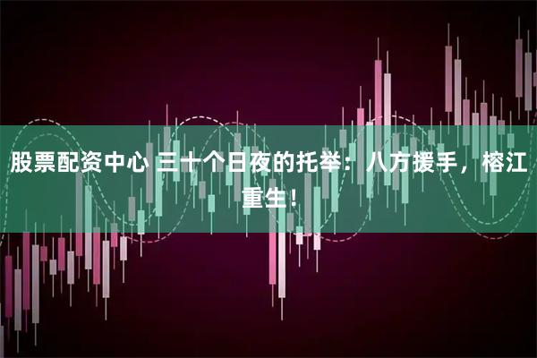 股票配资中心 三十个日夜的托举：八方援手，榕江重生！