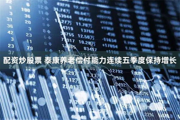 配资炒股票 泰康养老偿付能力连续五季度保持增长