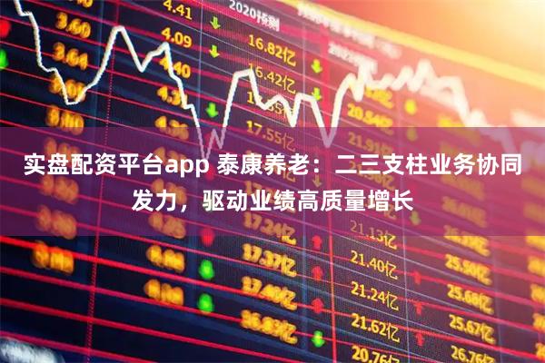 实盘配资平台app 泰康养老：二三支柱业务协同发力，驱动业绩高质量增长