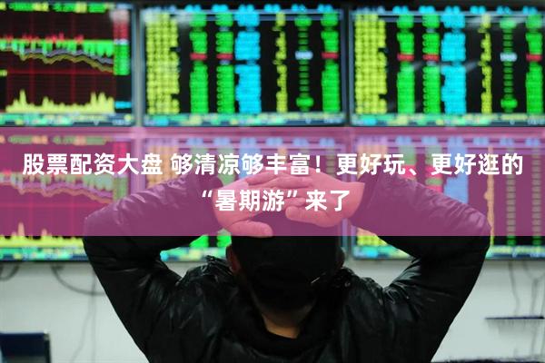 股票配资大盘 够清凉够丰富！更好玩、更好逛的“暑期游”来了