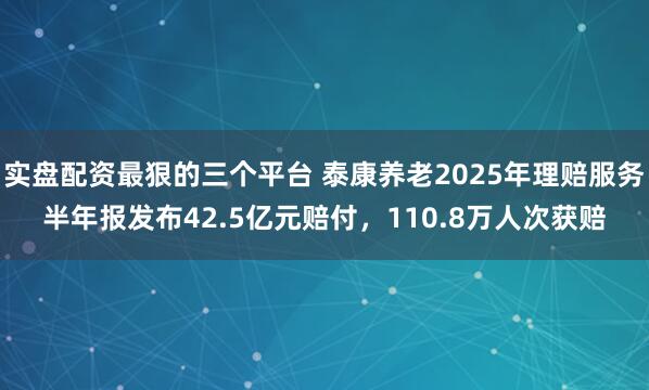 实盘配资最狠的三个平台 泰康养老2025年理赔服务半年报发布42.5亿元赔付，110.8万人次获赔