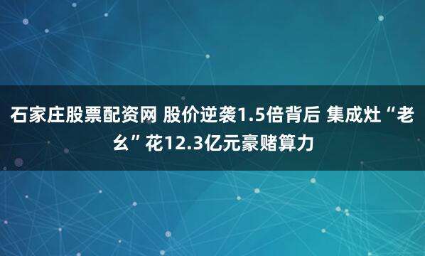 石家庄股票配资网 股价逆袭1.5倍背后 集成灶“老幺”花12.3亿元豪赌算力