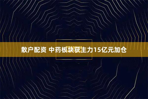 散户配资 中药板块获主力15亿元加仓