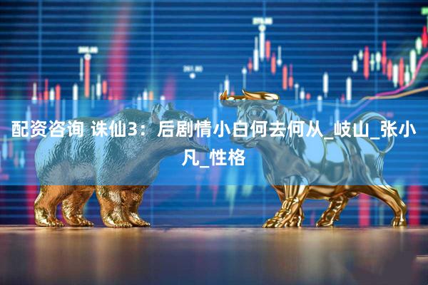 配资咨询 诛仙3：后剧情小白何去何从_岐山_张小凡_性格