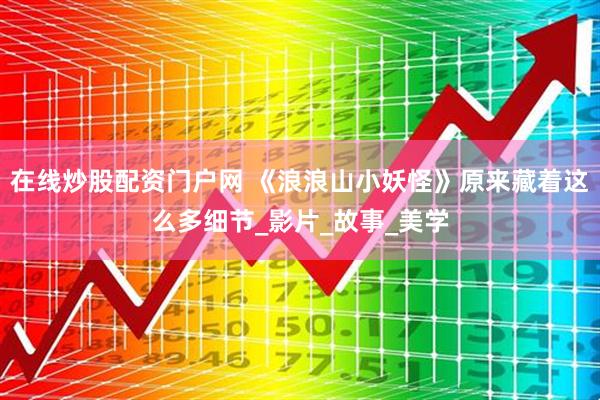 在线炒股配资门户网 《浪浪山小妖怪》原来藏着这么多细节_影片_故事_美学
