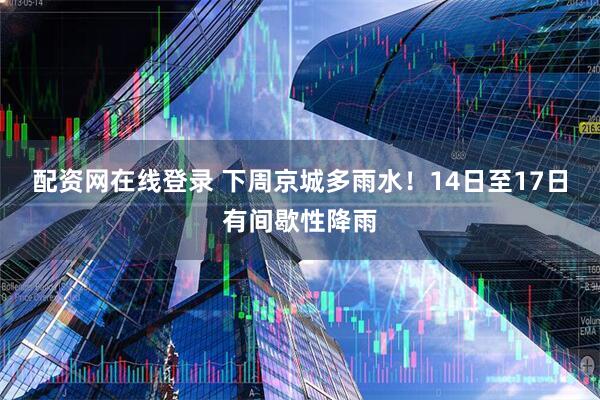 配资网在线登录 下周京城多雨水！14日至17日有间歇性降雨