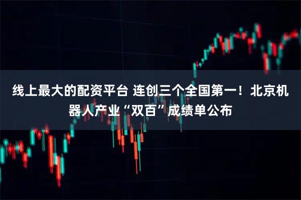 线上最大的配资平台 连创三个全国第一！北京机器人产业“双百”成绩单公布