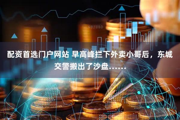 配资首选门户网站 早高峰拦下外卖小哥后，东城交警搬出了沙盘……
