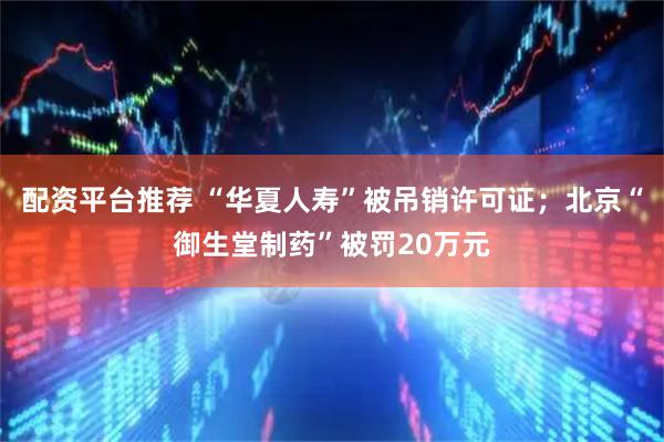 配资平台推荐 “华夏人寿”被吊销许可证；北京“御生堂制药”被罚20万元