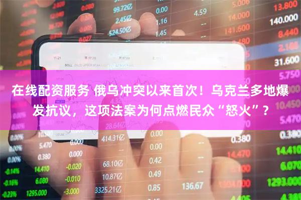 在线配资服务 俄乌冲突以来首次！乌克兰多地爆发抗议，这项法案为何点燃民众“怒火”？