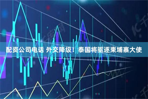 配资公司电话 外交降级！泰国将驱逐柬埔寨大使