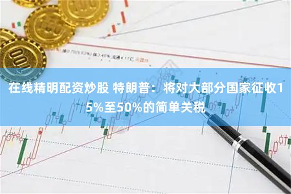 在线精明配资炒股 特朗普：将对大部分国家征收15%至50%的简单关税