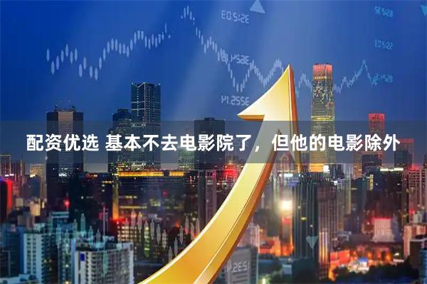 配资优选 基本不去电影院了，但他的电影除外