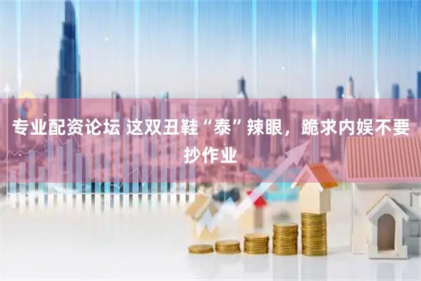 专业配资论坛 这双丑鞋“泰”辣眼，跪求内娱不要抄作业