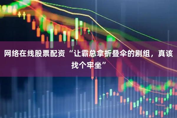 网络在线股票配资 “让霸总拿折叠伞的剧组，真该找个牢坐”