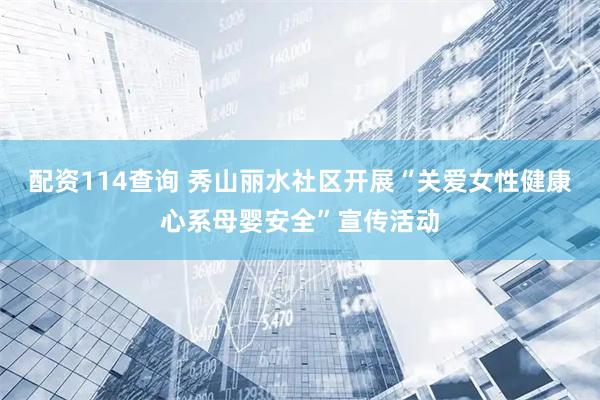 配资114查询 秀山丽水社区开展“关爱女性健康心系母婴安全”宣传活动