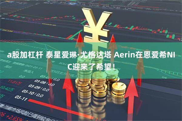 a股加杠杆 泰星爱琳·尤格达塔 Aerin在恩爱希NIC迎来了希望！