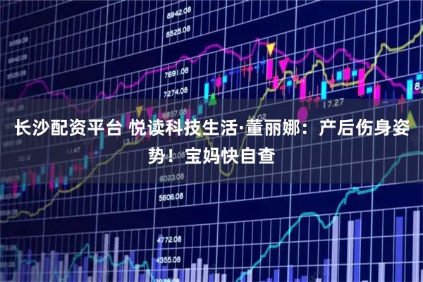 长沙配资平台 悦读科技生活·董丽娜：产后伤身姿势！宝妈快自查