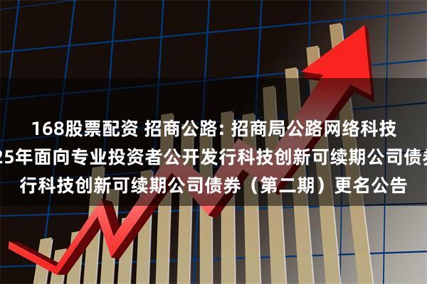 168股票配资 招商公路: 招商局公路网络科技控股股份有限公司2025年面向专业投资者公开发行科技创新可续期公司债券（第二期）更名公告