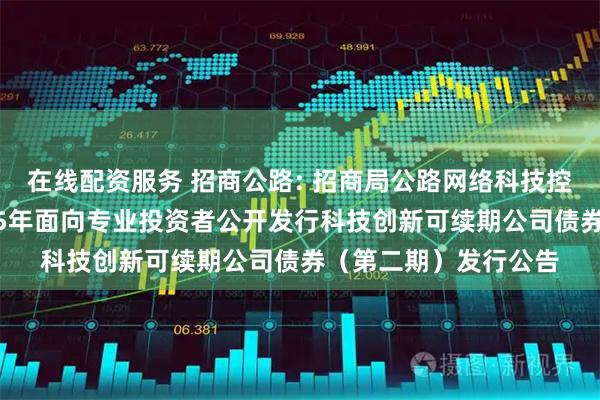 在线配资服务 招商公路: 招商局公路网络科技控股股份有限公司2025年面向专业投资者公开发行科技创新可续期公司债券（第二期）发行公告