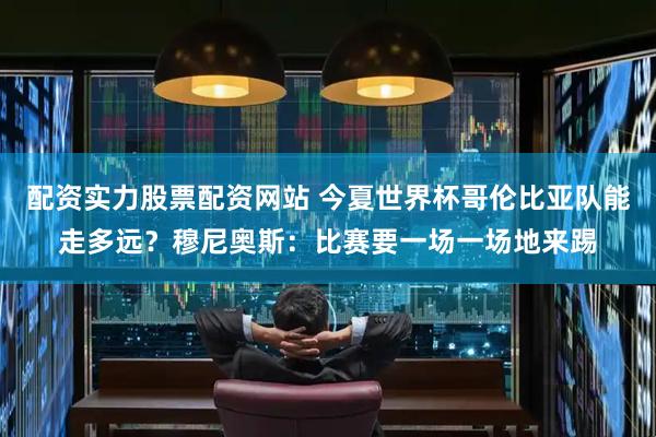 配资实力股票配资网站 今夏世界杯哥伦比亚队能走多远?穆尼奥斯:比赛要一场一场地来踢
