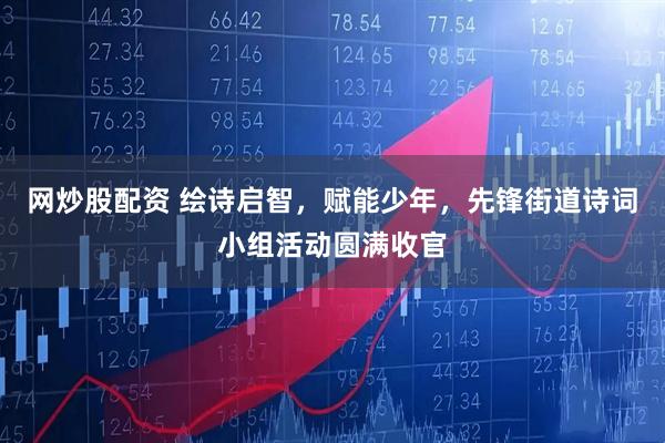 网炒股配资 绘诗启智，赋能少年，先锋街道诗词小组活动圆满收官