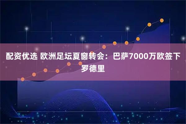 配资优选 欧洲足坛夏窗转会：巴萨7000万欧签下罗德里