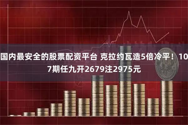 国内最安全的股票配资平台 克拉约瓦造5倍冷平！107期任九开2679注2975元