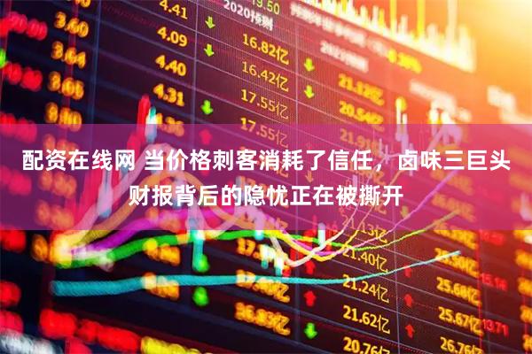 配资在线网 当价格刺客消耗了信任，卤味三巨头财报背后的隐忧正在被撕开